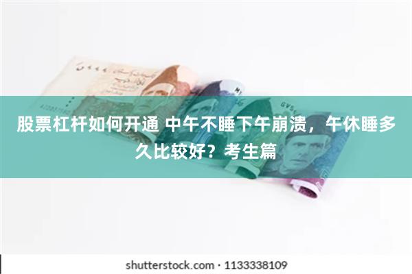 股票杠杆如何开通 中午不睡下午崩溃，午休睡多久比较好？考生篇