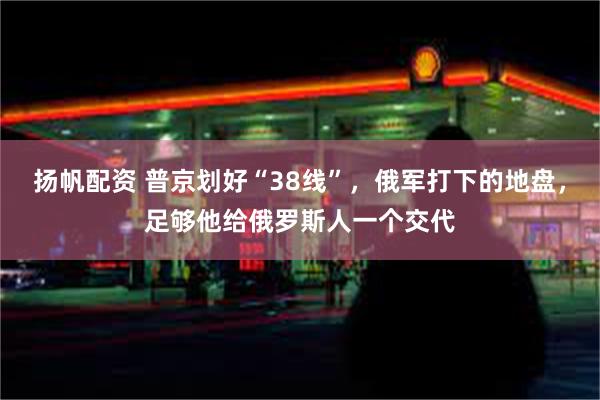 扬帆配资 普京划好“38线”，俄军打下的地盘，足够他给俄罗斯人一个交代