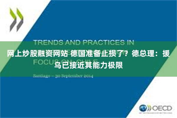 网上炒股融资网站 德国准备止损了？德总理：援乌已接近其能力极限