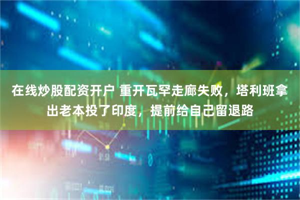 在线炒股配资开户 重开瓦罕走廊失败，塔利班拿出老本投了印度，提前给自己留退路