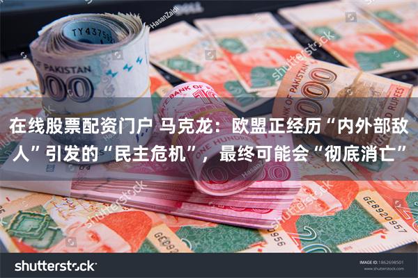 在线股票配资门户 马克龙：欧盟正经历“内外部敌人”引发的“民主危机”，最终可能会“彻底消亡”