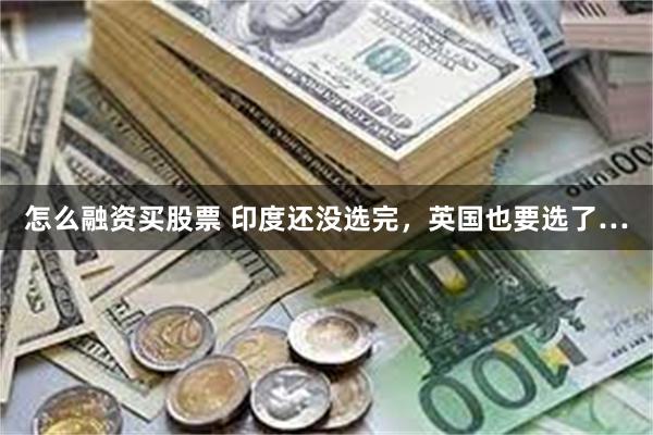 怎么融资买股票 印度还没选完，英国也要选了…