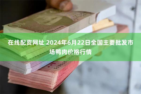 在线配资网址 2024年6月22日全国主要批发市场鸭肉价格行情