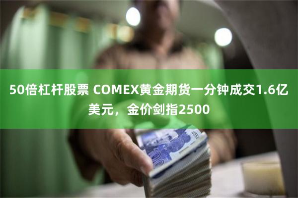 50倍杠杆股票 COMEX黄金期货一分钟成交1.6亿美元，金价剑指2500