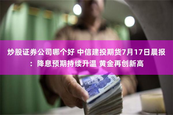 炒股证券公司哪个好 中信建投期货7月17日晨报：降息预期持续升温 黄金再创新高