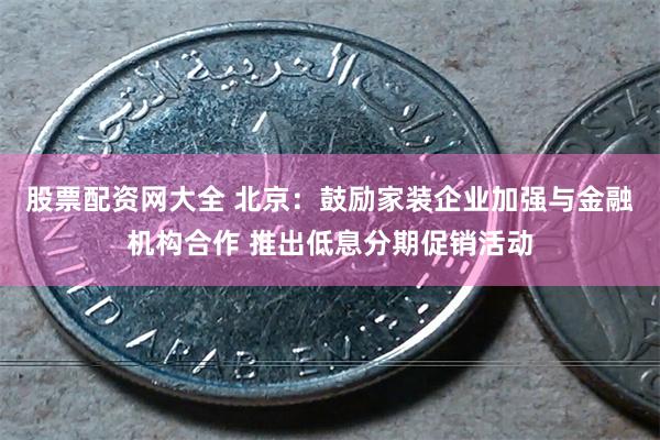 股票配资网大全 北京：鼓励家装企业加强与金融机构合作 推出低息分期促销活动