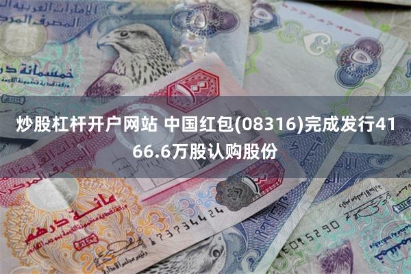 炒股杠杆开户网站 中国红包(08316)完成发行4166.6万股认购股份