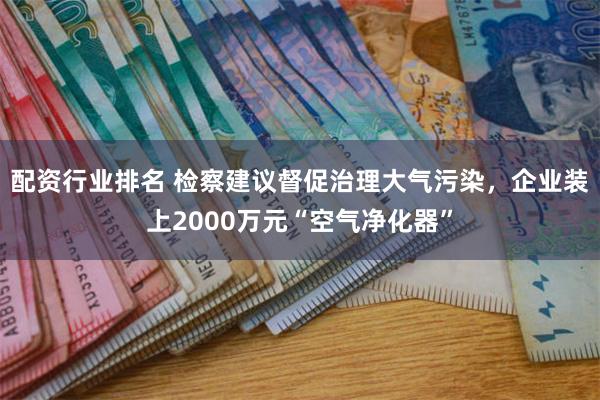 配资行业排名 检察建议督促治理大气污染，企业装上2000万元“空气净化器”