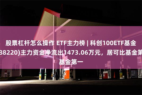 股票杠杆怎么操作 ETF主力榜 | 科创100ETF基金(588220)主力资金净流出1473.06万元，居可比基金第一