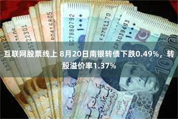 互联网股票线上 8月20日南银转债下跌0.49%，转股溢价率1.37%