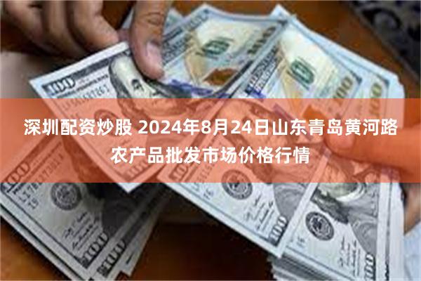 深圳配资炒股 2024年8月24日山东青岛黄河路农产品批发市场价格行情