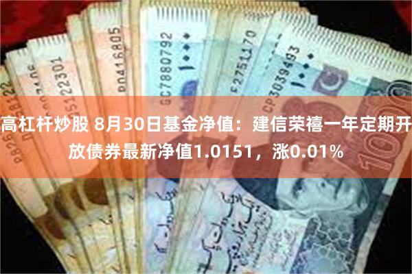 高杠杆炒股 8月30日基金净值：建信荣禧一年定期开放债券最新净值1.0151，涨0.01%