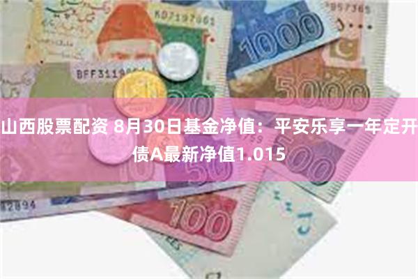 山西股票配资 8月30日基金净值：平安乐享一年定开债A最新净值1.015