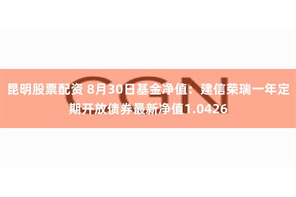 昆明股票配资 8月30日基金净值：建信荣瑞一年定期开放债券最新净值1.0426