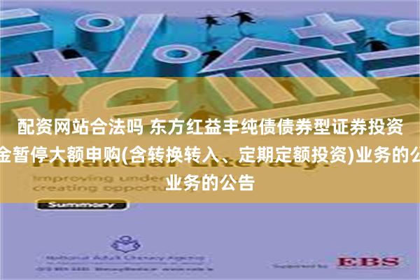 配资网站合法吗 东方红益丰纯债债券型证券投资基金暂停大额申购(含转换转入、定期定额投资)业务的公告